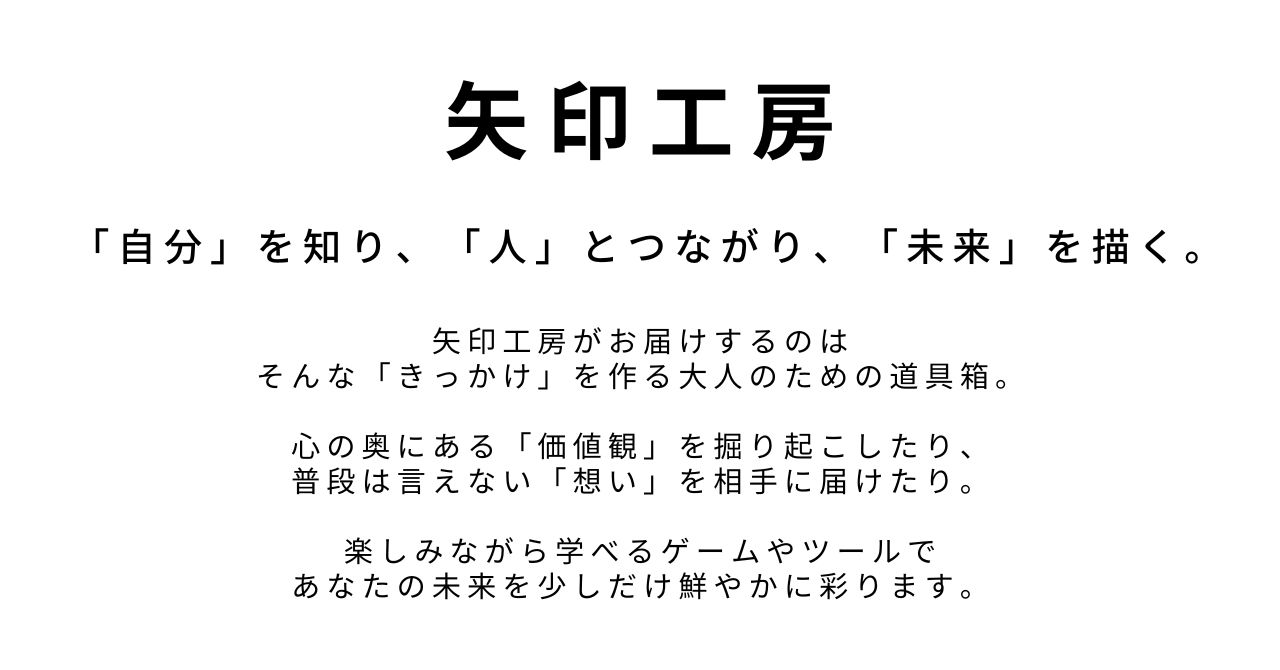 矢印工房 「自分」を知り、「人」とつながり、「未来」を描く。 矢印工房がお届けするのは そんな「きっかけ」を作る大人のための道具箱。 心の奥にある「価値観」を掘り起こしたり、 普段は言えない「想い」を相手に届けたり。 楽しみながら学べるゲームやツールで あなたの未来を少しだけ鮮やかに彩ります。